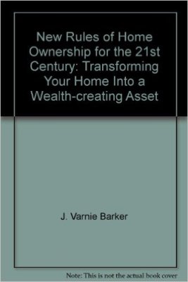 New Rules of Home Ownership for the 21st Century: Transforming Your Home Into a Wealth-creating Asset by J Varnie Barker