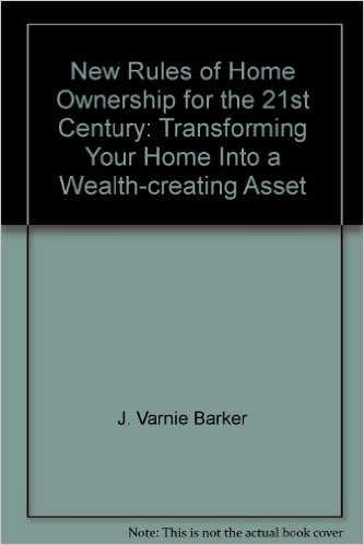 New Rules of Home Ownership for the 21st Century: Transforming Your Home Into a Wealth-creating Asset by J Varnie Barker